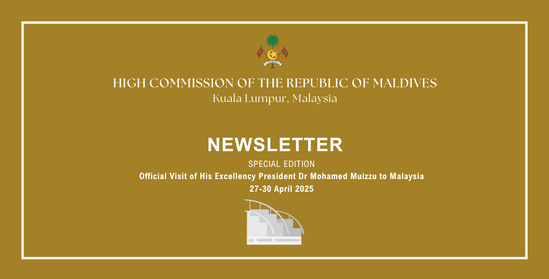 Newsletter Special Edition - Official Visit of His Excellency President Dr Mohamed Muizzu to Malaysia 27-30 April 2025